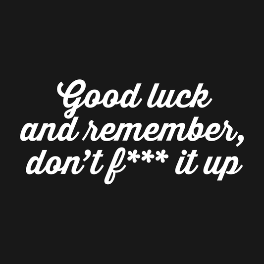 Good Luck and Remember, Don't F*** It Up